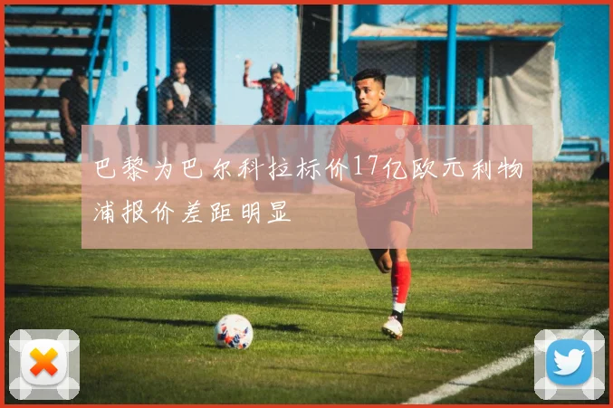 巴黎为巴尔科拉标价17亿欧元利物浦报价差距明显