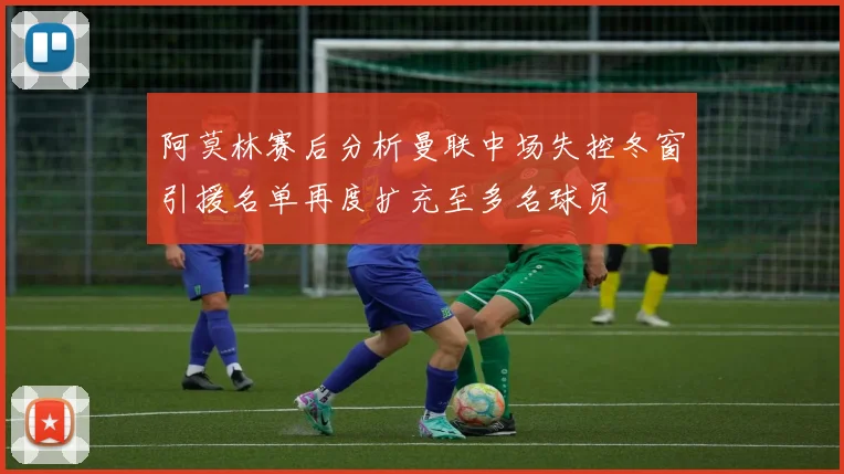 阿莫林赛后分析曼联中场失控冬窗引援名单再度扩充至多名球员