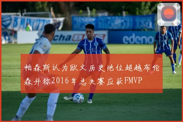 帕森斯认为欧文历史地位超越布伦森并称2016年总决赛应获FMVP