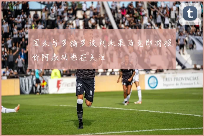 国米与罗梅罗谈判未果马竞即将报价阿森纳也在关注