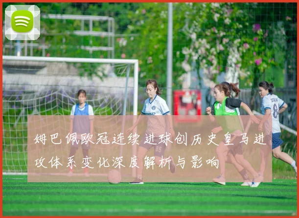 姆巴佩欧冠连续进球创历史皇马进攻体系变化深度解析与影响