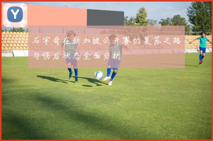 石宇奇在新加坡公开赛的复苏之路与伤后状态全面分析