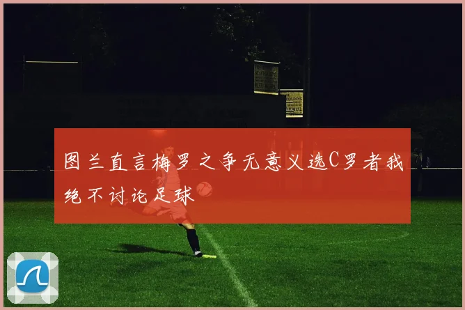 图兰直言梅罗之争无意义选C罗者我绝不讨论足球