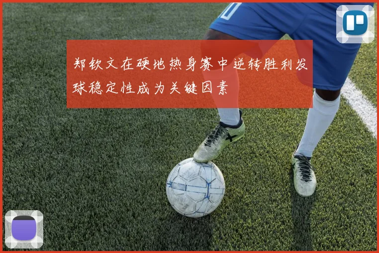 郑钦文在硬地热身赛中逆转胜利发球稳定性成为关键因素